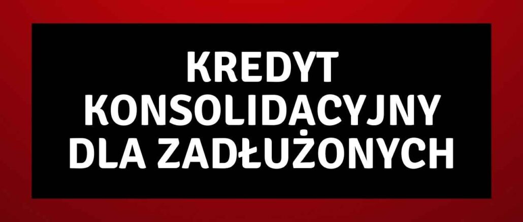 Kredyt Konsolidacyjny dla Zadłużonych Kredyt Konsolidacyjny dla Zadłużonych