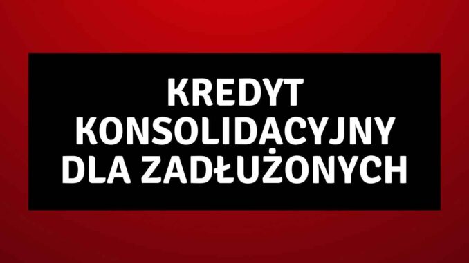 Kredyt Konsolidacyjny dla Zadłużonych